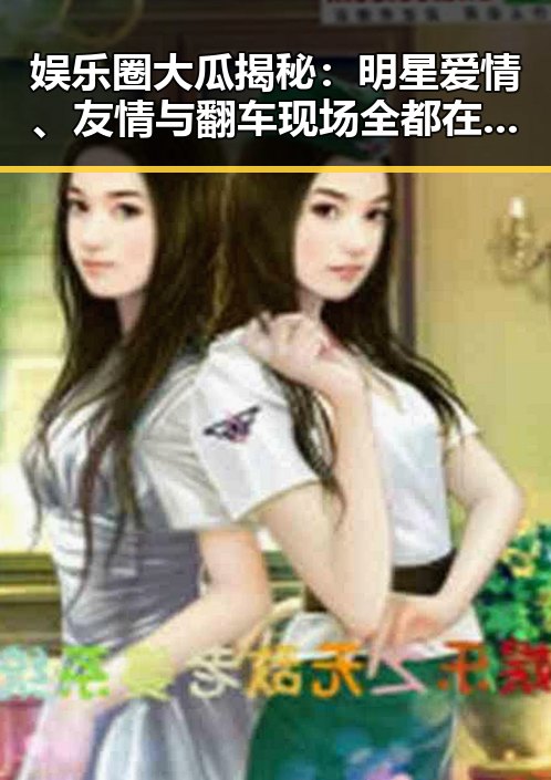 娱乐圈大瓜揭秘：明星爱情、友情与翻车现场全都在这！✨